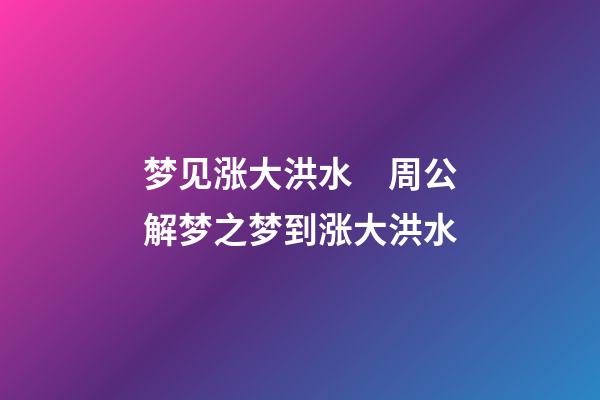 梦见涨大洪水　周公解梦之梦到涨大洪水